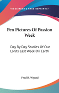 Pen Pictures of Passion Week: Day by Day Studies of Our Lord's Last Week on Earth