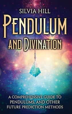 Pendulum and Divination: A Comprehensive Guide to Pendulums, and Other Future Prediction Methods - Hill, Silvia