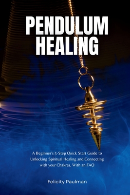 Pendulum Healing: A Beginner's 5-Step Quick Start Guide to Unlocking Spiritual Healing and Connecting with your Chakras, With an FAQ - Paulman, Felicity