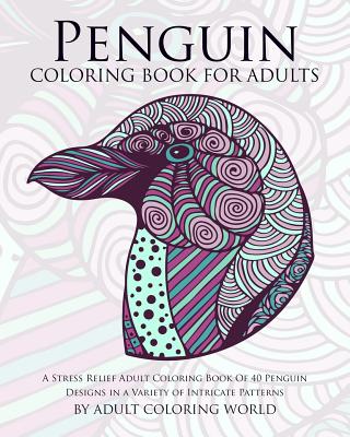 Penguin Coloring Book For Adults: A Stress Relief Adult Coloring Book Of 40 Penguin Designs in a Variety of Intricate Patterns - World, Adult Coloring