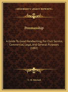 Penmanship: A Guide To Good Handwriting, For Civil Service, Commercial, Legal, And General Purposes (1882)
