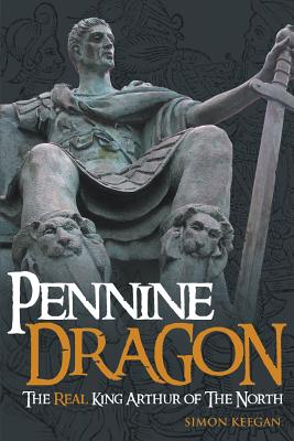 Pennine Dragon: The Real King Arthur of the North - Keegan, Simon