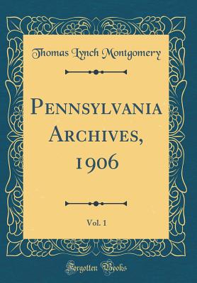 Pennsylvania Archives, 1906, Vol. 1 (Classic Reprint) - Montgomery, Thomas Lynch