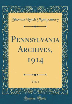 Pennsylvania Archives, 1914, Vol. 1 (Classic Reprint) - Montgomery, Thomas Lynch