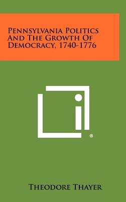 Pennsylvania Politics and the Growth of Democracy, 1740-1776 - Thayer, Theodore