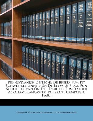 Pennsylvanish Deitsch!: de Breefa Fum Pit Schwefflebrenner, Un de Bevvy, Si Fraw, Fun Schliffletown on Der Drucker Fum Father Abraham, Lancaster, Pa. Grant Campaign, 1868... - Rauch, Edward H, and Abraham, Father, and Schwefflebrenner, Pit