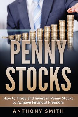 Penny Stocks: How to Trade and Invest in Penny Stocks to Achieve Financial Freedom - Smith, Anthony
