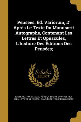 Penses. d. Variorum, D' Aprs Le Texte Du Manuscrit Autographe, Contenant Les Lettres Et Opuscules, L'histoire Des ditions Des Penses; - Pascal, Blaise 1623-1662, and Prier, Gilberte (Pascal) 1620-1685 L (Creator), and Louandre, Charles 1812-1882 Ed