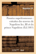 Pens?es Napol?oniennes: Extraites Des Oeuvres, Discours Et ?crits de Napol?on Ier,: de Napol?on III Et Du Prince Napol?on