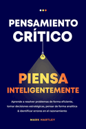 Pensamiento Critico Piensa Inteligentemente: Aprende a resolver problemas de forma eficiente, tomar decisiones estratgicas, pensar de forma analtica ... errores en el razonamiento