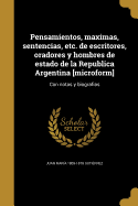 Pensamientos, Maximas, Sentencias, Etc. de Escritores, Oradores y Hombres de Estado de La Republica Argentina [Microform]: Con Notas y Biografias