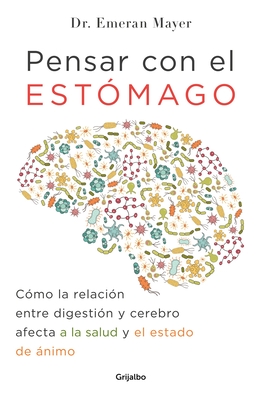 Pensar Con El Estomago: Como La Relacion Entre Digestion Y Cerebro Afecta Nuestra Salud Y Estado de Animo / The Mind-Gut Connection: How the Hidden Conver - Mayer, Emeran