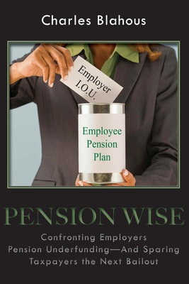 Pension Wise: Confronting Employer Pension Underfunding - And Sparing Taxpayers the Next Bailout Volume 597 - Blahous, Charles