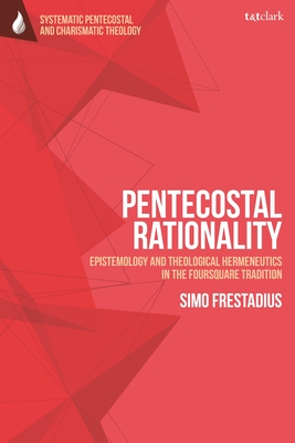 Pentecostal Rationality: Epistemology and Theological Hermeneutics in the Foursquare Tradition - Frestadius, Simo, and Augustine, Daniela C (Editor), and Vondey, Wolfgang (Editor)