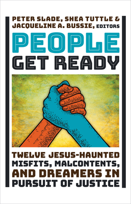 People Get Ready: Twelve Jesus-Haunted Misfits, Malcontents, and Dreamers in Pursuit of Justice - Slade, Peter (Editor), and Tuttle, Shea (Editor), and Bussie, Jacqueline A (Editor)