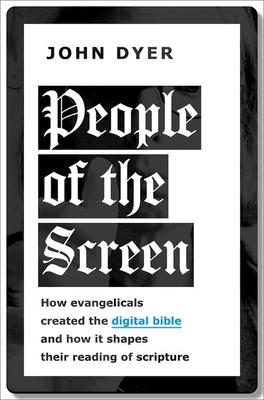 People of the Screen: How Evangelicals Created the Digital Bible and How It Shapes Their Reading of Scripture - Dyer, John