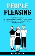 People Pleasing: Practical Guidance to Fix Your Codependency and Stop Being a People Pleasing (How to Start Saying No Set Healthy Boundaries and Express Yourself)