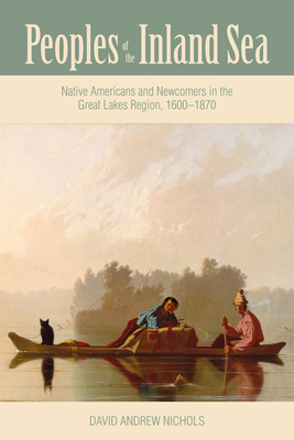 Peoples of the Inland Sea: Native Americans and Newcomers in the Great Lakes Region, 1600-1870 - Nichols, David Andrew