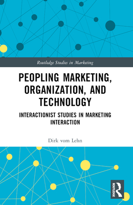 Peopling Marketing, Organization, and Technology: Interactionist Studies in Marketing Interaction - Vom Lehn, Dirk