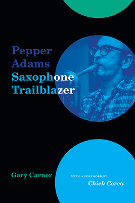 Pepper Adams: Saxophone Trailblazer - Carner, Gary, and Corea, Chick (Foreword by)