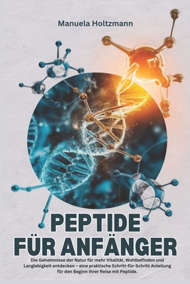 Peptide F?r Anf?nger: Die Geheimnisse der Natur f?r mehr Vitalit?t, Wohlbefinden und Langlebigkeit entdecken - eine praktische Schritt-f?r-Schritt-Anleitung f?r den Beginn Ihrer Reise mit Peptide - Holtzmann, Manuela