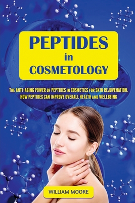 Peptides in Cosmetology: The Anti-Aging Power of Peptides in Cosmetics for Skin Rejuvenation. How Peptides Can Improve Overall Health and Wellbeing - Moore, William