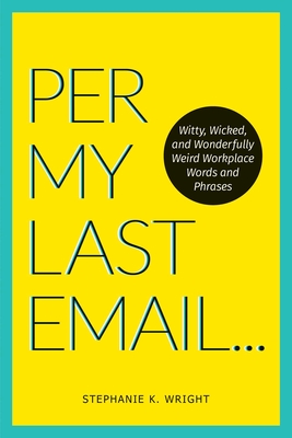 Per My Last Email: Witty, Wicked, and Wonderfully Weird Workplace Words and Phrases - Wright, Stephanie K