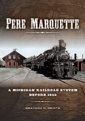 Pere Marquette: A Michigan Railroad System Before 1900 - Meints, Graydon M