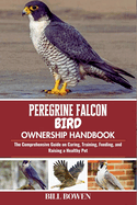 Peregrine Falcon Bird Ownership Handbook: The Comprehensive Guide on Caring, Training, Feeding, and Raising a Healthy Pet