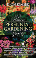 Perennial Gardening: How You Can Create a Perennial Garden and Grow Flowers, Vegetables, Shrubs, Herbs and Fruit along with Making It Beautiful Using Pruning Techniques
