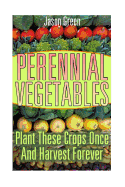 Perennial Vegetables: Plant These Crops Once and Harvest Forever: (Vegetable Garden, Growing Vegetables)