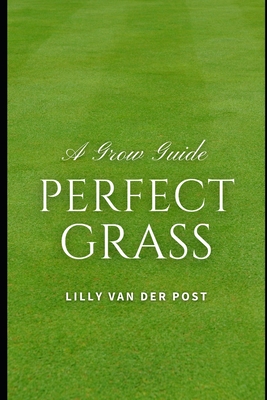 Perfect Grass: A Grow Guide: The Ultimate Guide to Lush, Green Grass - Schwartz, Alice (Editor), and Van Der Post, Lilly
