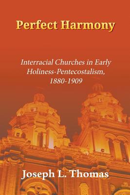 Perfect Harmony: Interracial Churches in Early Holiness-Pentecostalism, 1880-1909 - Thomas, Joseph L