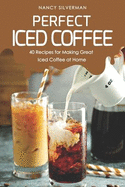 Perfect Iced Coffee: 40 Recipes for Making Great Iced Coffee at Home