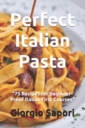 Perfect Italian Pasta: "75 Recipes for Beginner-Proof Italian First Courses"