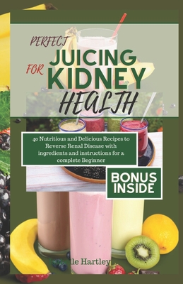 Perfect Juicing for Kiney Health: 40 Nutritious and Delicious Smoothies Recipes to Reverse Renal Disease with ingredients and instructions for a Complete Beginner - Hartley, Isabelle
