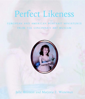 Perfect Likeness: European and American Portrait Miniatures from the Cincinnati Art Museum - Aronson, Julie, and Wieseman, Marjorie E