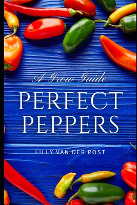 Perfect Peppers: The Ultimate Guide to Growing and Enjoying Vibrant, Flavorful Peppers - Schwartz, Alice (Editor), and Van Der Post, Lilly