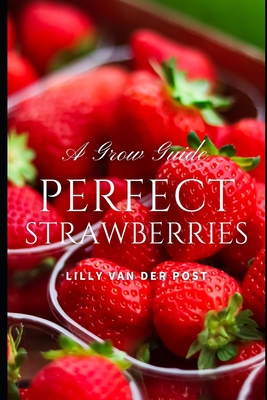 Perfect Strawberries: A comprehensive Grow Guide for 2024 - Schwartz, Alice (Editor), and Van Der Post, Lilly