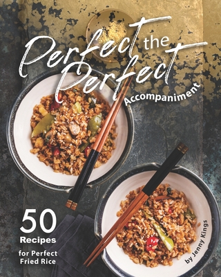 Perfect the Perfect Accompaniment: 50 Recipes for Perfect Fried Rice - Kings, Jenny
