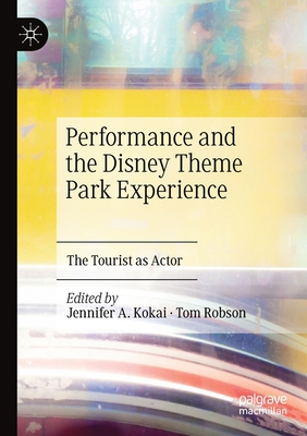 Performance and the Disney Theme Park Experience: The Tourist as Actor - Kokai, Jennifer A (Editor), and Robson, Tom (Editor)