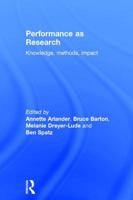 Performance as Research: Knowledge, Methods, Impact - Arlander, Annette (Editor), and Barton, Bruce (Editor), and Dreyer-Lude, Melanie (Editor)