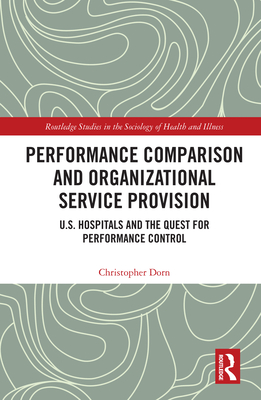 Performance Comparison and Organizational Service Provision: U.S. Hospitals and the Quest for Performance Control - Dorn, Christopher