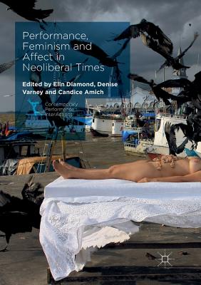 Performance, Feminism and Affect in Neoliberal Times - Diamond, Elin (Editor), and Varney, Denise (Editor), and Amich, Candice (Editor)