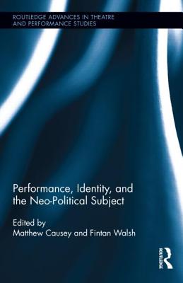 Performance, Identity, and the Neo-Political Subject - Walsh, Fintan, Dr. (Editor), and Causey, Matthew (Editor)