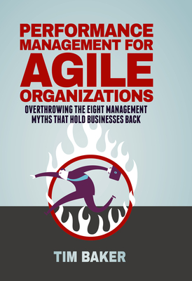 Performance Management for Agile Organizations: Overthrowing the Eight Management Myths That Hold Businesses Back - Baker, Tim