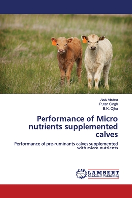 Performance of Micro nutrients supplemented calves - Mishra, Alok, and Singh, Putan, and Ojha, B K