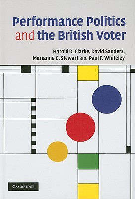 Performance Politics and the British Voter - Clarke, Harold D, and Sanders, David, Professor, and Stewart, Marianne C