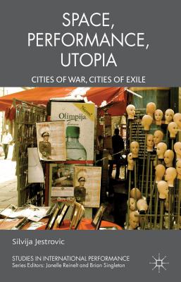 Performance, Space, Utopia: Cities of War, Cities of Exile - Jestrovic, S