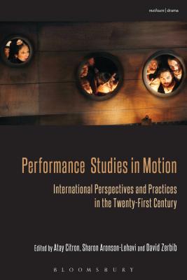 Performance Studies in Motion: International Perspectives and Practices in the Twenty-First Century - Citron, Atay (Editor), and Aronson-Lehavi, Sharon (Editor), and Zerbib, David (Editor)